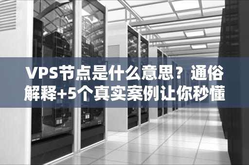 VPS节点是什么意思？通俗解释+5个真实案例让你秒懂！