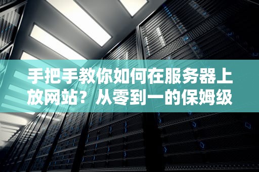 手把手教你如何在服务器上放网站？从零到一的保姆级教程！