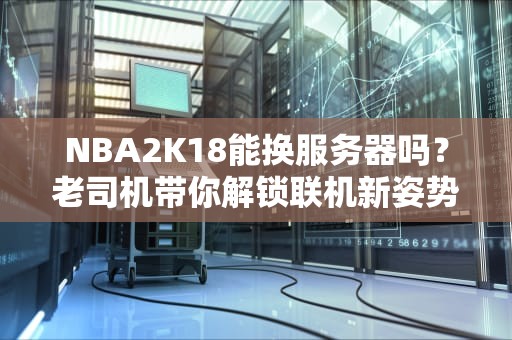 NBA2K18能换服务器吗？老司机带你解锁联机新姿势！