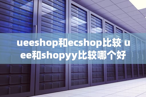 ueeshop和ecshop比较 uee和shopyy比较哪个好