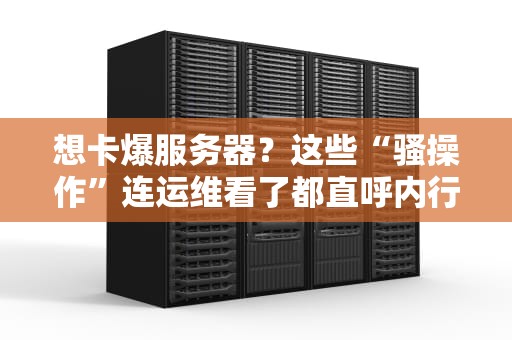 想卡爆服务器？这些“骚操作”连运维看了都直呼内行！