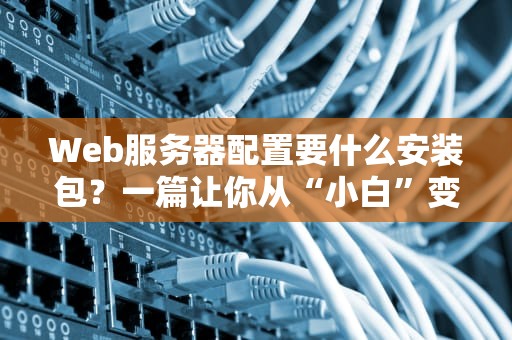 Web服务器配置要什么安装包？一篇让你从“小白”变“大神”的避坑指南！