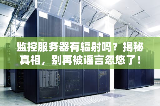 监控服务器有辐射吗？揭秘真相，别再被谣言忽悠了！