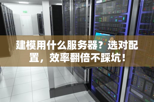建模用什么服务器？选对配置，效率翻倍不踩坑！