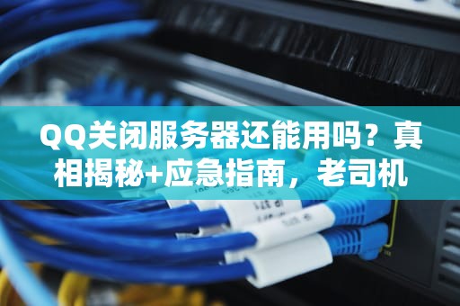 QQ关闭服务器还能用吗？真相揭秘+应急指南，老司机带你避坑！