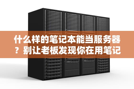 什么样的笔记本能当服务器？别让老板发现你在用笔记本偷偷搞事情！