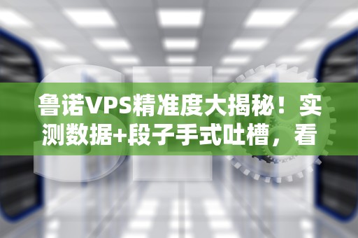 鲁诺VPS精准度大揭秘！实测数据+段子手式吐槽，看完再剁手