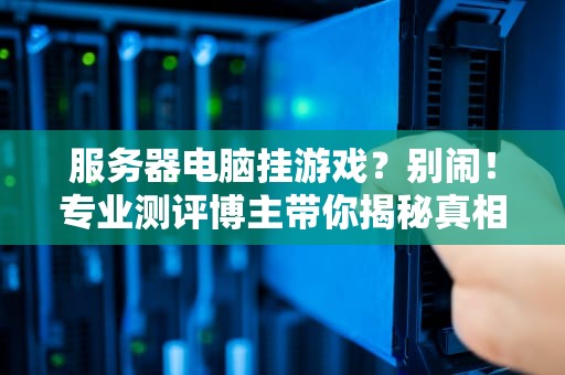 服务器电脑挂游戏？别闹！专业测评博主带你揭秘真相