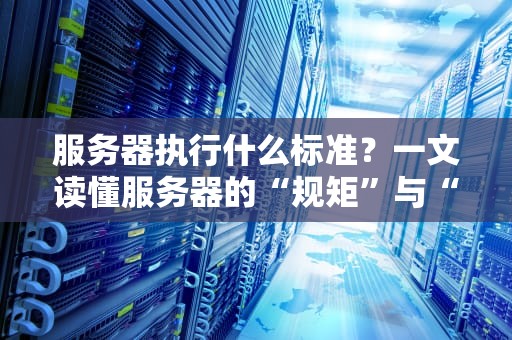 服务器执行什么标准？一文读懂服务器的“规矩”与“底线”