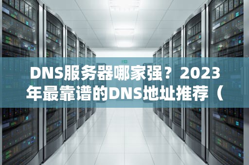 DNS服务器哪家强？2023年最靠谱的DNS地址推荐（附实测对比）