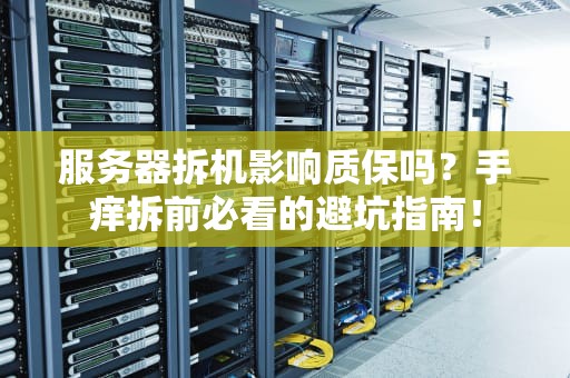 服务器拆机影响质保吗？手痒拆前必看的避坑指南！