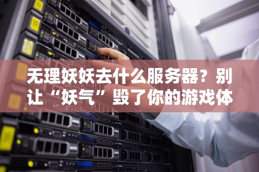 无理妖妖去什么服务器？别让“妖气”毁了你的游戏体验！