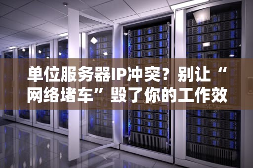 单位服务器IP冲突？别让“网络堵车”毁了你的工作效率！