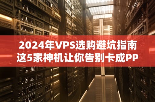 2024年VPS选购避坑指南这5家神机让你告别卡成PPT！