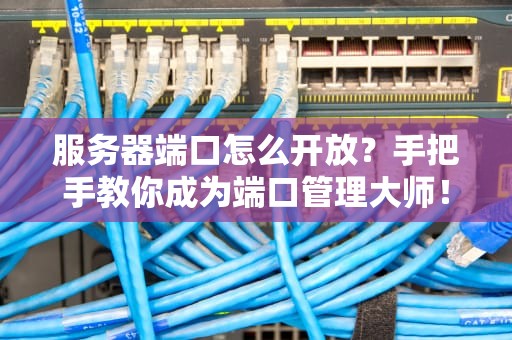 服务器端口怎么开放？手把手教你成为端口管理大师！
