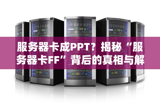 服务器卡成PPT？揭秘“服务器卡FF”背后的真相与解决方案！