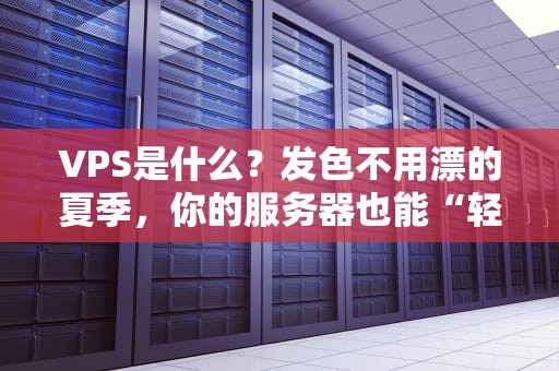 VPS是什么？发色不用漂的夏季，你的服务器也能“轻装上阵”！