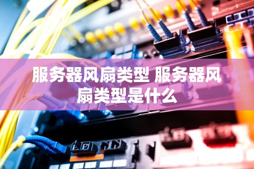 服务器风扇类型 服务器风扇类型是什么