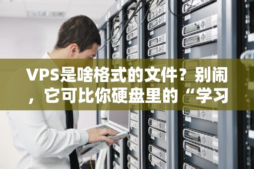 VPS是啥格式的文件？别闹，它可比你硬盘里的“学习资料”猛多了！