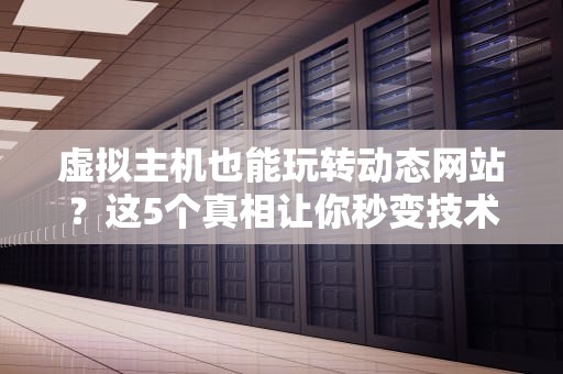 虚拟主机也能玩转动态网站？这5个真相让你秒变技术大神！