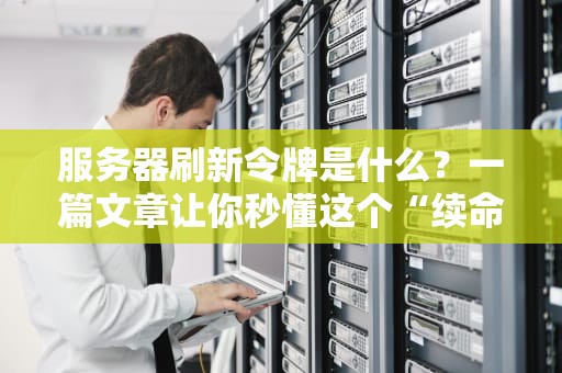 服务器刷新令牌是什么？一篇文章让你秒懂这个“续命神器”！