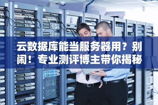 云数据库能当服务器用？别闹！专业测评博主带你揭秘真相