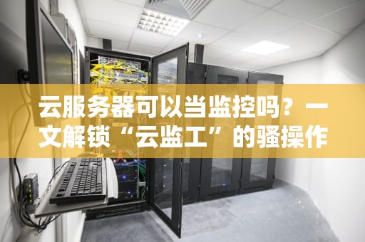 云服务器可以当监控吗？一文解锁“云监工”的骚操作！