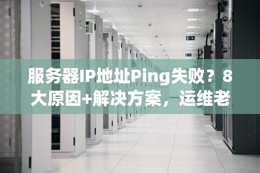 服务器IP地址Ping失败？8大原因+解决方案，运维老鸟都收藏了！