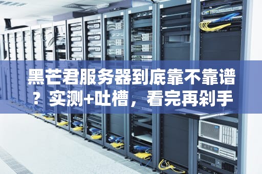 黑芒君服务器到底靠不靠谱？实测+吐槽，看完再剁手！