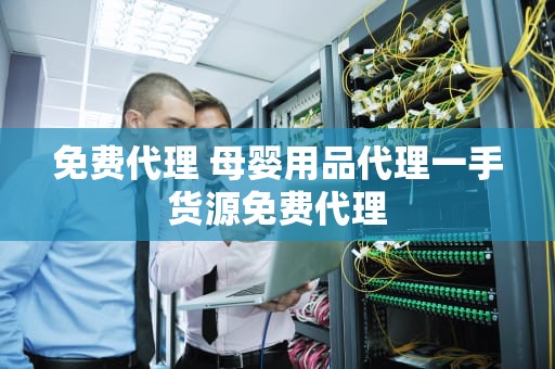 免费代理 母婴用品代理一手货源免费代理