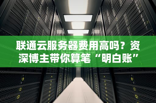 联通云服务器费用高吗？资深博主带你算笔“明白账”！