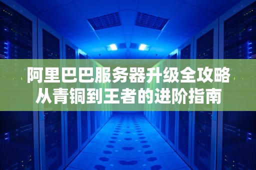 阿里巴巴服务器升级全攻略从青铜到王者的进阶指南