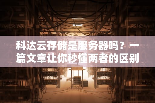科达云存储是服务器吗？一篇文章让你秒懂两者的区别与联系！