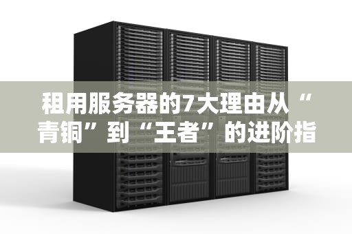 租用服务器的7大理由从“青铜”到“王者”的进阶指南