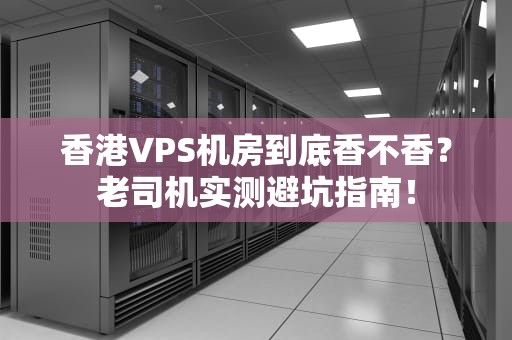香港VPS机房到底香不香？老司机实测避坑指南！
