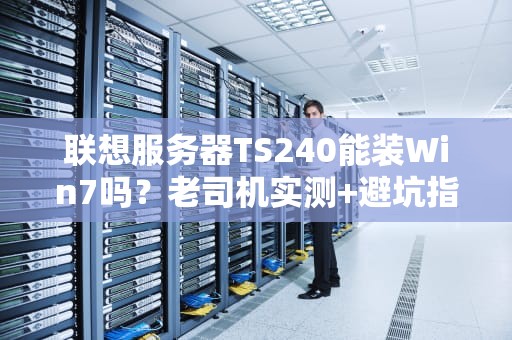 联想服务器TS240能装Win7吗？老司机实测+避坑指南！