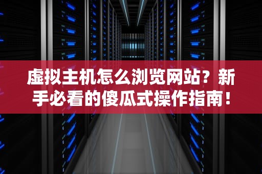 虚拟主机怎么浏览网站？新手必看的傻瓜式操作指南！
