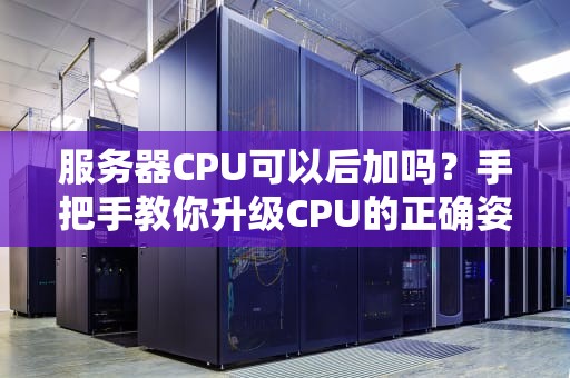 服务器CPU可以后加吗？手把手教你升级CPU的正确姿势！