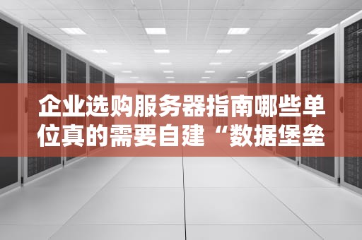 企业选购服务器指南哪些单位真的需要自建“数据堡垒”？