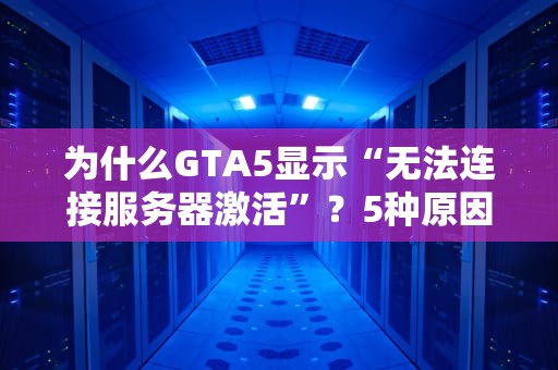 为什么GTA5显示“无法连接服务器激活”？5种原因+终极解决方案！