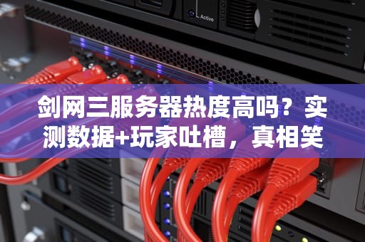 剑网三服务器热度高吗？实测数据+玩家吐槽，真相笑中带泪！