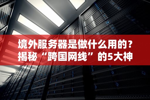 境外服务器是做什么用的？揭秘“跨国网线”的5大神奇操作！