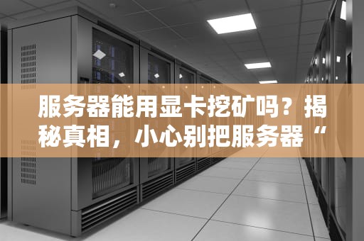 服务器能用显卡挖矿吗？揭秘真相，小心别把服务器“挖”崩了！