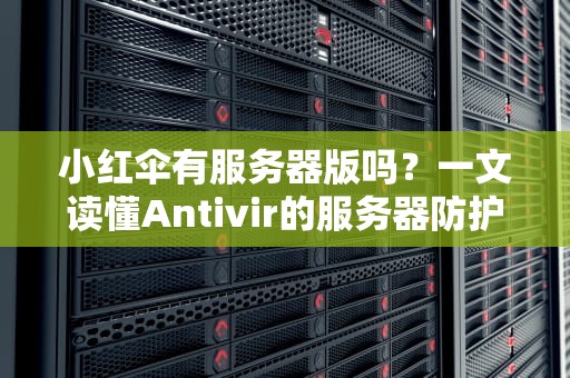 小红伞有服务器版吗？一文读懂Antivir的服务器防护实力！