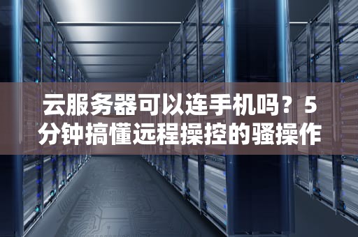 云服务器可以连手机吗？5分钟搞懂远程操控的骚操作！