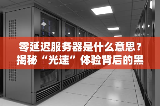 零延迟服务器是什么意思？揭秘“光速”体验背后的黑科技！