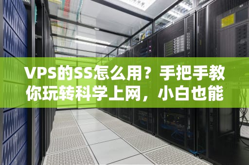 VPS的SS怎么用？手把手教你玩转科学上网，小白也能秒懂！