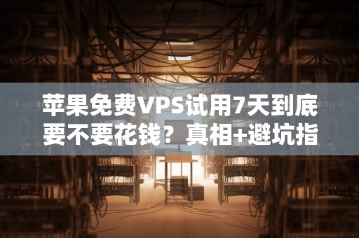 苹果免费VPS试用7天到底要不要花钱？真相+避坑指南！