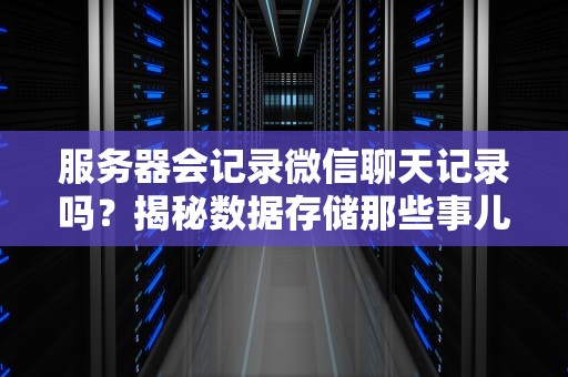 服务器会记录微信聊天记录吗？揭秘数据存储那些事儿！
