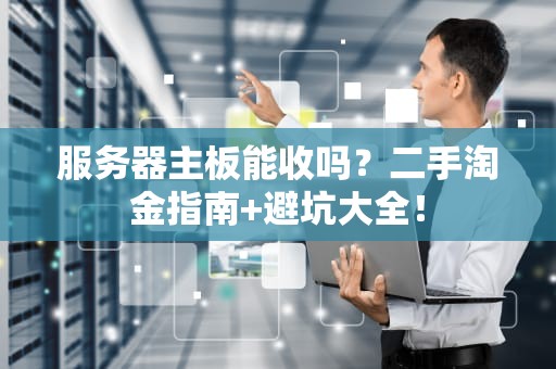 服务器主板能收吗？二手淘金指南+避坑大全！